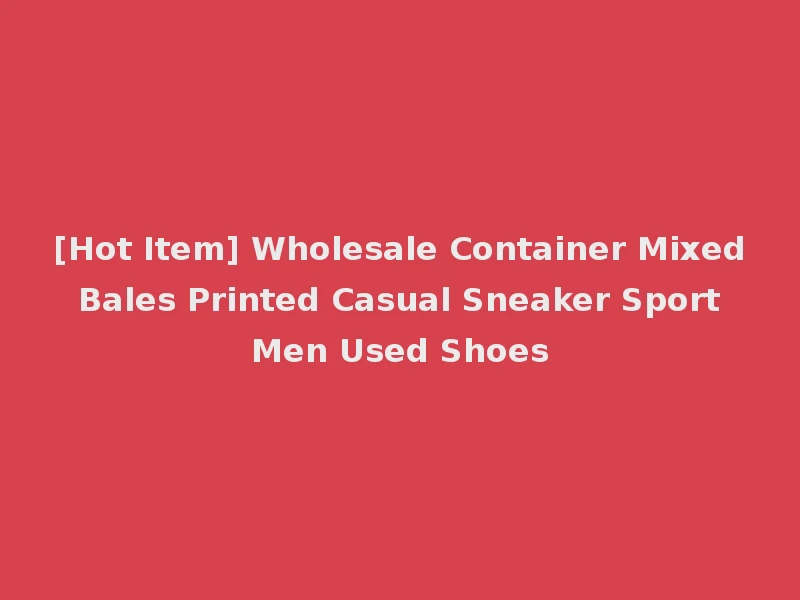 [Hot Item] Wholesale Container Mixed Bales Printed Casual Sneaker Sport Men Used Shoes
