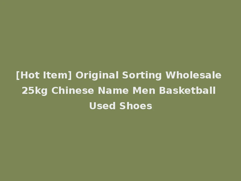 [Hot Item] Original Sorting Wholesale 25kg Chinese Name Men Basketball Used Shoes