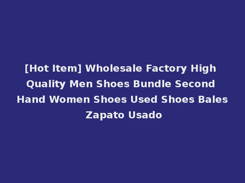 [Hot Item] Wholesale Factory High Quality Men Shoes Bundle Second Hand Women Shoes Used Shoes Bales Zapato Usado
