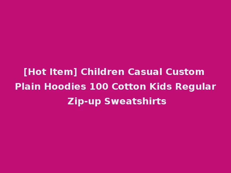 [Hot Item] Children Casual Custom Plain Hoodies 100 Cotton Kids Regular Zip-up Sweatshirts