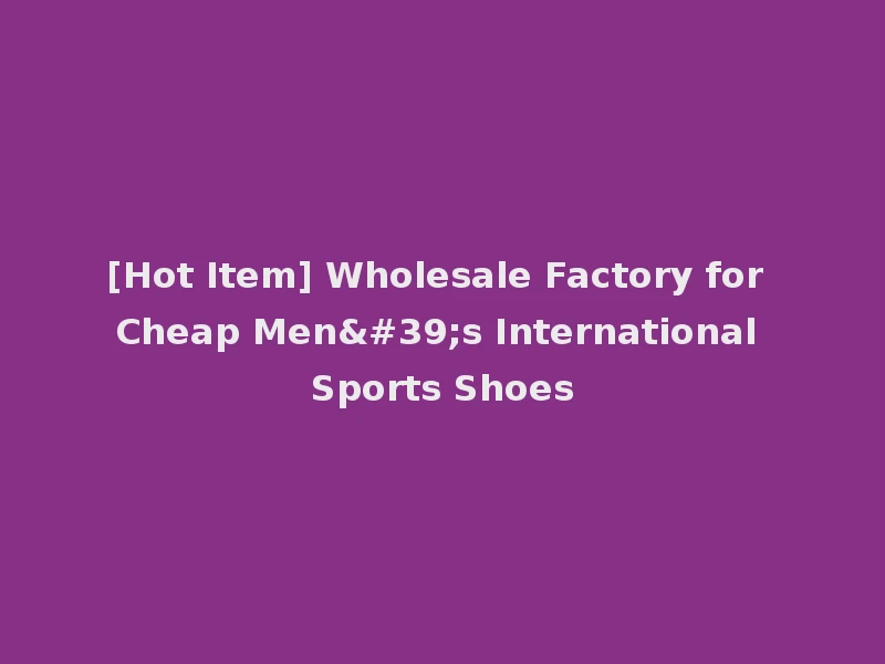 [Hot Item] Wholesale Factory for Cheap Men's International Sports Shoes