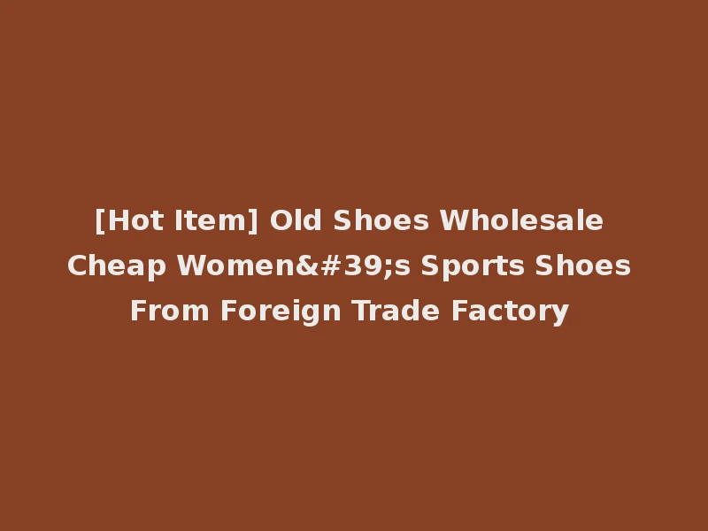 [Hot Item] Old Shoes Wholesale Cheap Women's Sports Shoes From Foreign Trade Factory