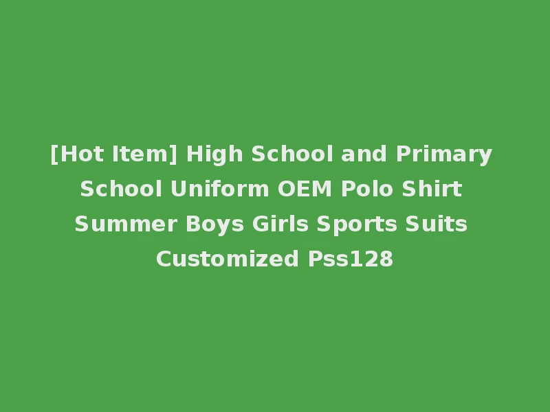 [Hot Item] High School and Primary School Uniform OEM Polo Shirt Summer Boys Girls Sports Suits Customized Pss128