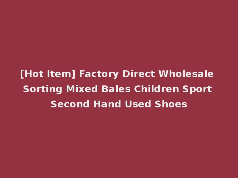 [Hot Item] Factory Direct Wholesale Sorting Mixed Bales Children Sport Second Hand Used Shoes
