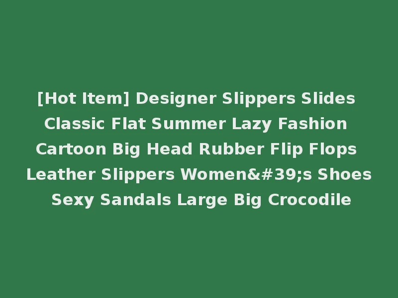 [Hot Item] Designer Slippers Slides Classic Flat Summer Lazy Fashion Cartoon Big Head Rubber Flip Flops Leather Slippers Women's Shoes Sexy Sandals Large Big Crocodile