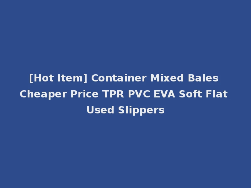 [Hot Item] Container Mixed Bales Cheaper Price TPR PVC EVA Soft Flat Used Slippers