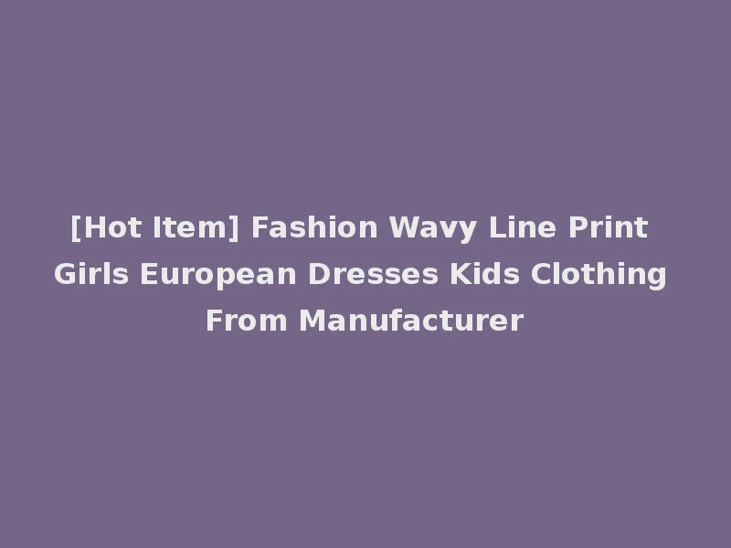 [Hot Item] Fashion Wavy Line Print Girls European Dresses Kids Clothing From Manufacturer
