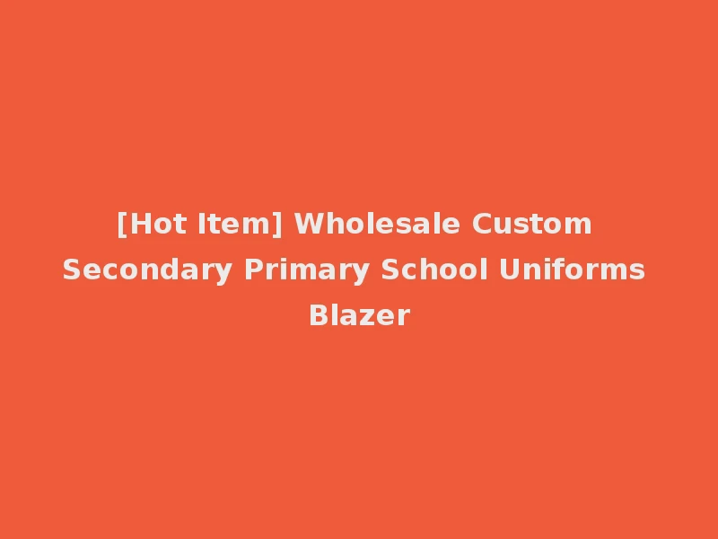 [Hot Item] Wholesale Custom Secondary Primary School Uniforms Blazer