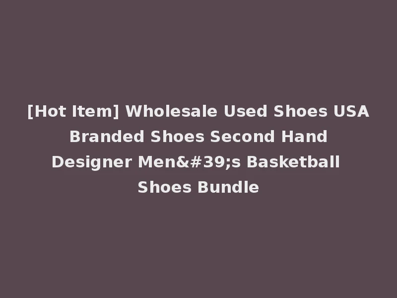 [Hot Item] Wholesale Used Shoes USA Branded Shoes Second Hand Designer Men's Basketball Shoes Bundle