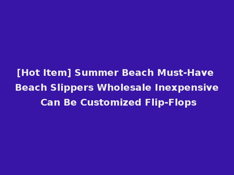 [Hot Item] Summer Beach Must-Have Beach Slippers Wholesale Inexpensive Can Be Customized Flip-Flops