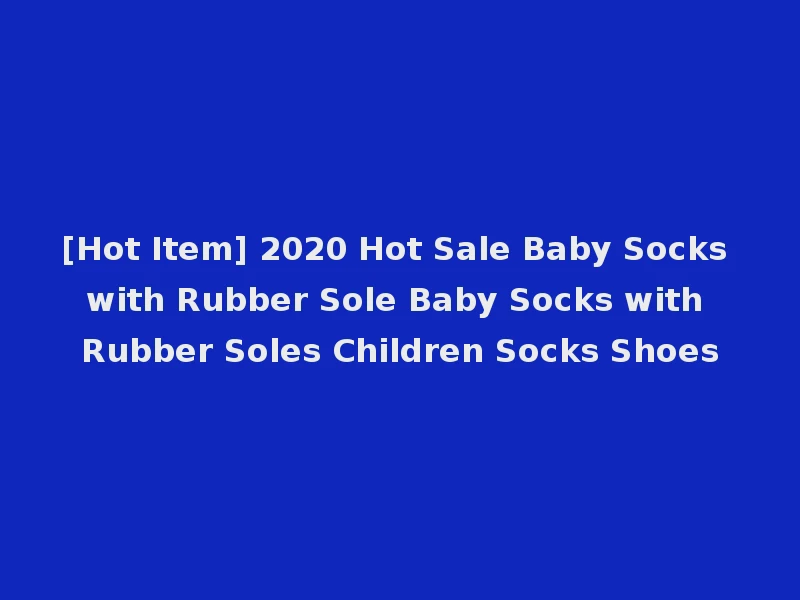 [Hot Item] 2020 Hot Sale Baby Socks with Rubber Sole Baby Socks with Rubber Soles Children Socks Shoes