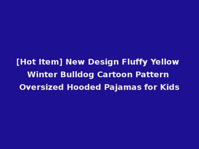 [Hot Item] New Design Fluffy Yellow Winter Bulldog Cartoon Pattern Oversized Hooded Pajamas for Kids