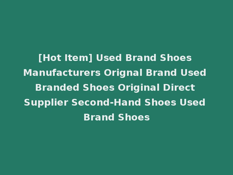 [Hot Item] Used Brand Shoes Manufacturers Orignal Brand Used Branded Shoes Original Direct Supplier Second-Hand Shoes Used Brand Shoes