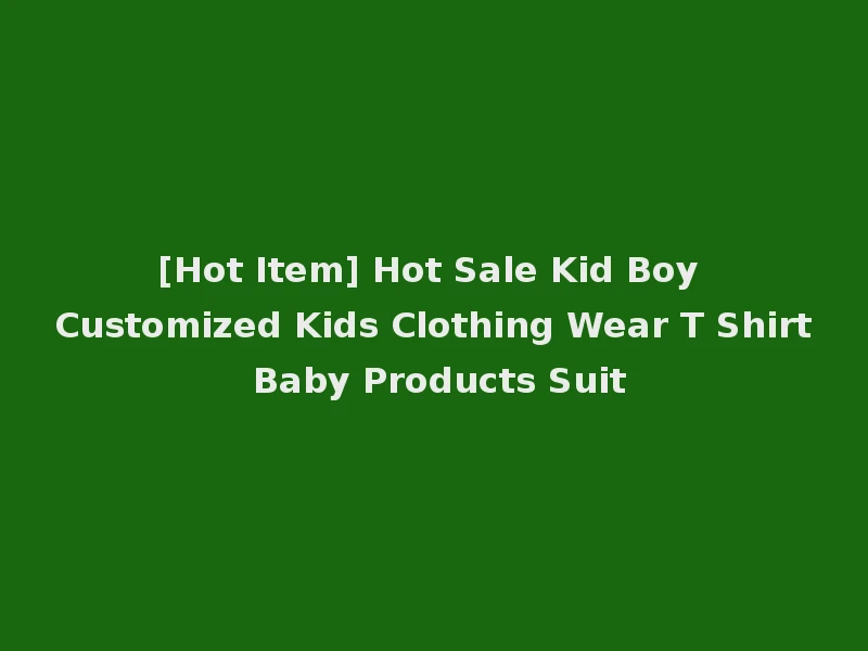[Hot Item] Hot Sale Kid Boy Customized Kids Clothing Wear T Shirt Baby Products Suit