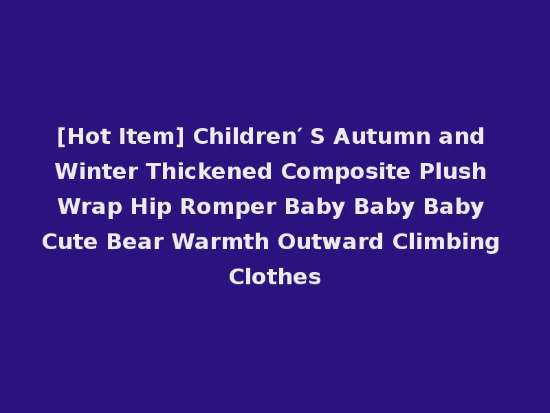 [Hot Item] Children′ S Autumn and Winter Thickened Composite Plush Wrap Hip Romper Baby Baby Baby Cute Bear Warmth Outward Climbing Clothes