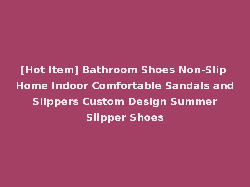[Hot Item] Bathroom Shoes Non-Slip Home Indoor Comfortable Sandals and Slippers Custom Design Summer Slipper Shoes
