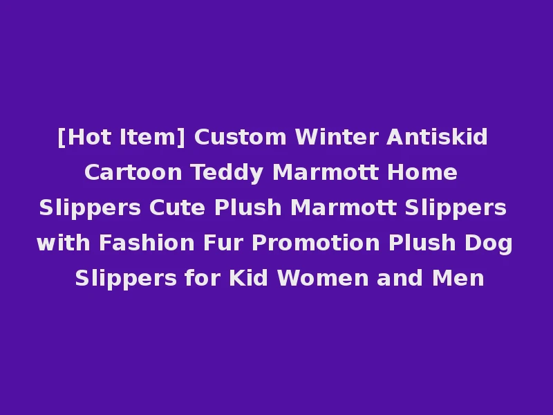 [Hot Item] Custom Winter Antiskid Cartoon Teddy Marmott Home Slippers Cute Plush Marmott Slippers with Fashion Fur Promotion Plush Dog Slippers for Kid Women and Men