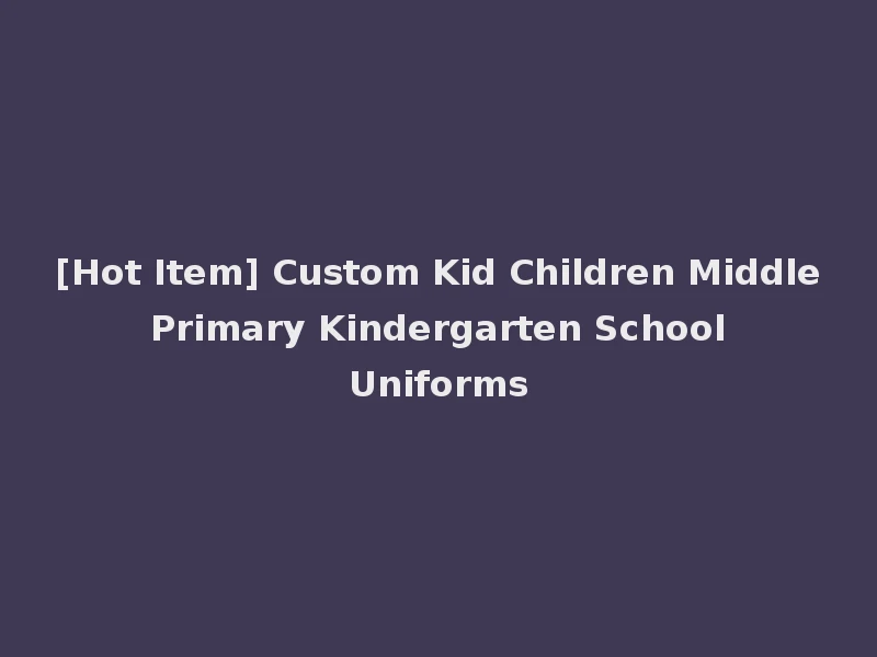 [Hot Item] Custom Kid Children Middle Primary Kindergarten School Uniforms