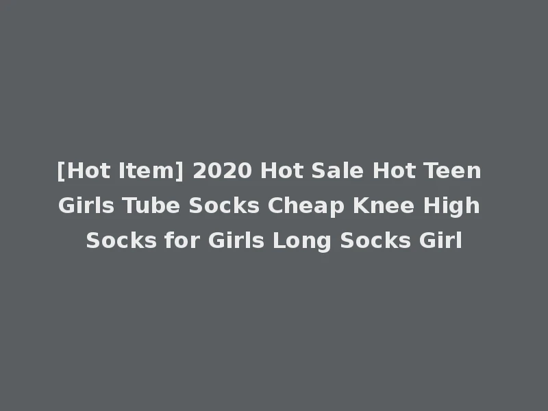 [Hot Item] 2020 Hot Sale Hot Teen Girls Tube Socks Cheap Knee High Socks for Girls Long Socks Girl