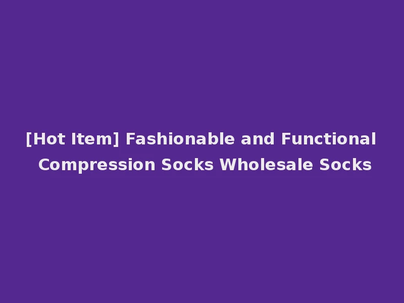 [Hot Item] Fashionable and Functional Compression Socks Wholesale Socks