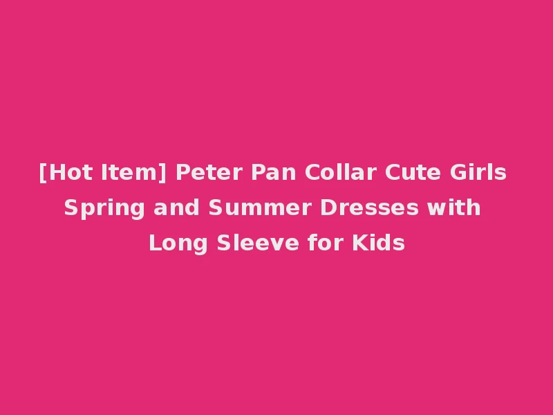 [Hot Item] Peter Pan Collar Cute Girls Spring and Summer Dresses with Long Sleeve for Kids