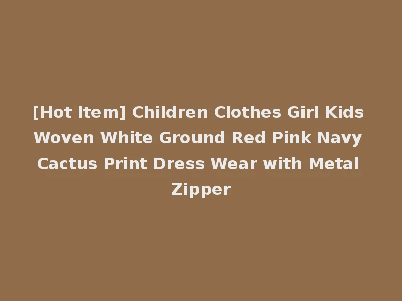 [Hot Item] Children Clothes Girl Kids Woven White Ground Red Pink Navy Cactus Print Dress Wear with Metal Zipper