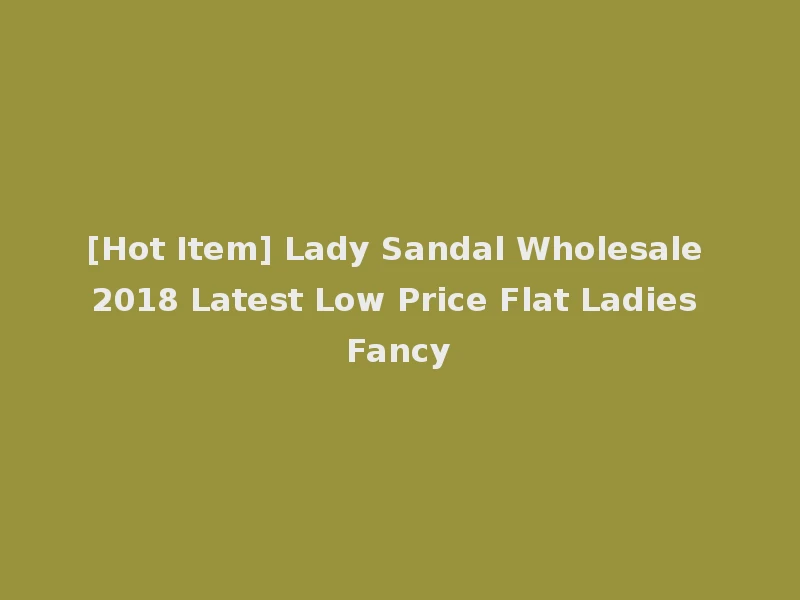 [Hot Item] Lady Sandal Wholesale 2018 Latest Low Price Flat Ladies Fancy