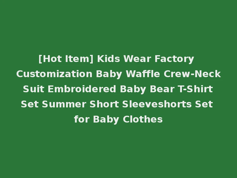 [Hot Item] Kids Wear Factory Customization Baby Waffle Crew-Neck Suit Embroidered Baby Bear T-Shirt Set Summer Short Sleeveshorts Set for Baby Clothes