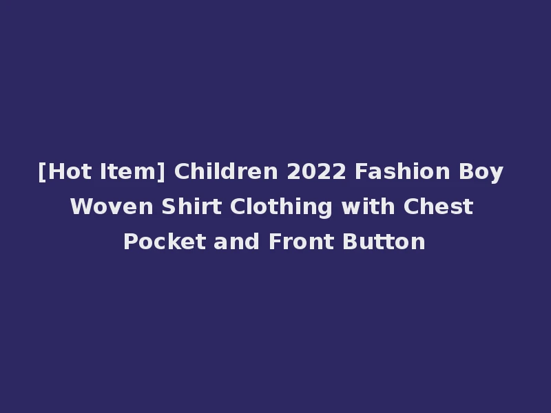 [Hot Item] Children 2022 Fashion Boy Woven Shirt Clothing with Chest Pocket and Front Button