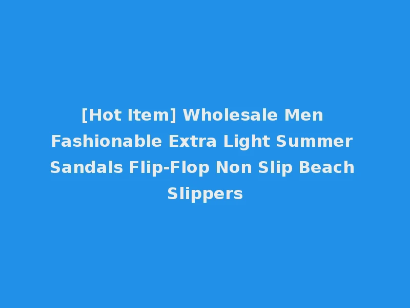 [Hot Item] Wholesale Men Fashionable Extra Light Summer Sandals Flip-Flop Non Slip Beach Slippers