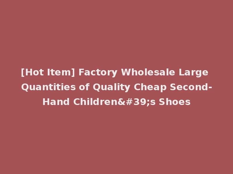 [Hot Item] Factory Wholesale Large Quantities of Quality Cheap Second-Hand Children's Shoes