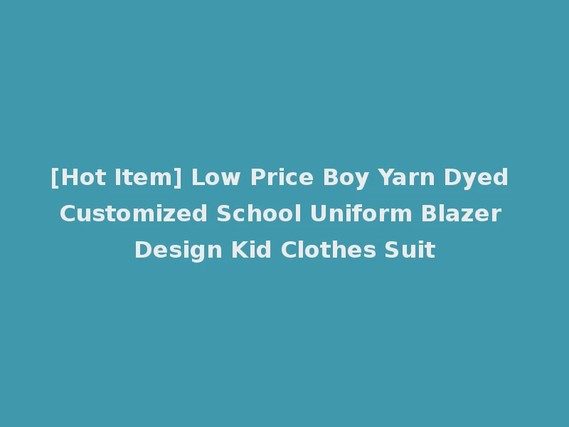 [Hot Item] Low Price Boy Yarn Dyed Customized School Uniform Blazer Design Kid Clothes Suit