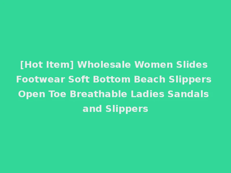 [Hot Item] Wholesale Women Slides Footwear Soft Bottom Beach Slippers Open Toe Breathable Ladies Sandals and Slippers