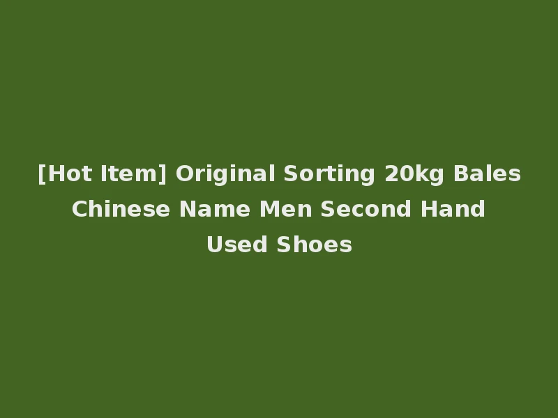 [Hot Item] Original Sorting 20kg Bales Chinese Name Men Second Hand Used Shoes