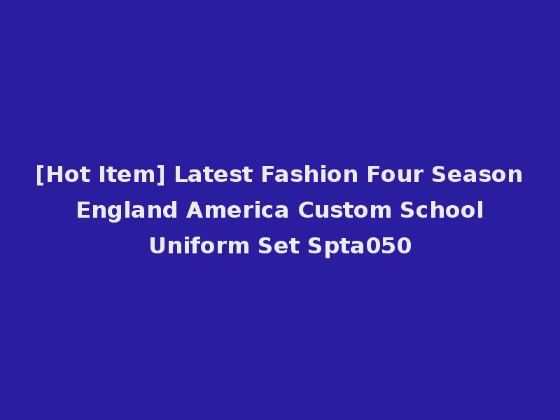 [Hot Item] Latest Fashion Four Season England America Custom School Uniform Set Spta050