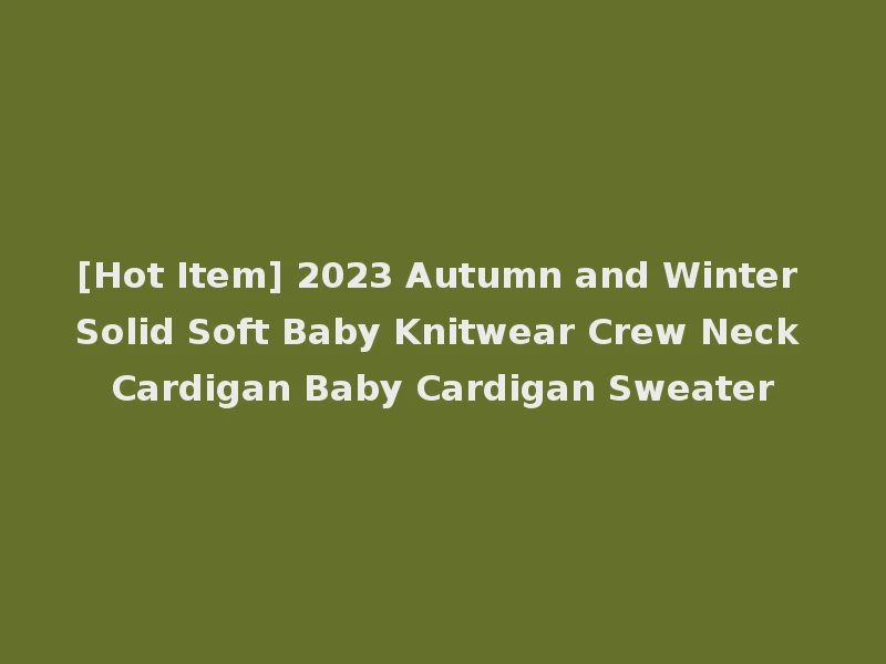 [Hot Item] 2023 Autumn and Winter Solid Soft Baby Knitwear Crew Neck Cardigan Baby Cardigan Sweater