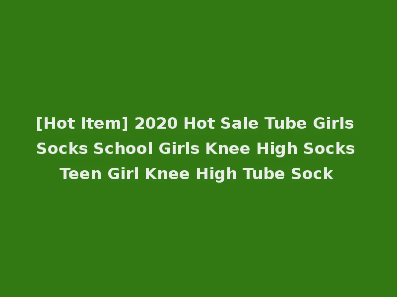 [Hot Item] 2020 Hot Sale Tube Girls Socks School Girls Knee High Socks Teen Girl Knee High Tube Sock