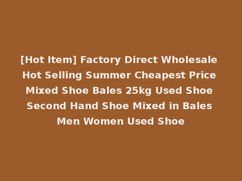 [Hot Item] Factory Direct Wholesale Hot Selling Summer Cheapest Price Mixed Shoe Bales 25kg Used Shoe Second Hand Shoe Mixed in Bales Men Women Used Shoe