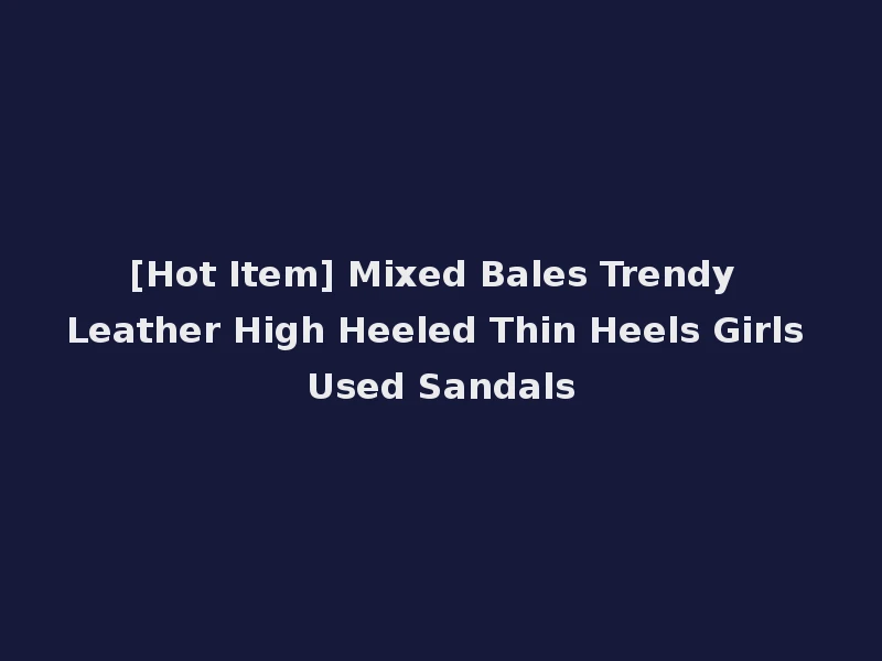 [Hot Item] Mixed Bales Trendy Leather High Heeled Thin Heels Girls Used Sandals