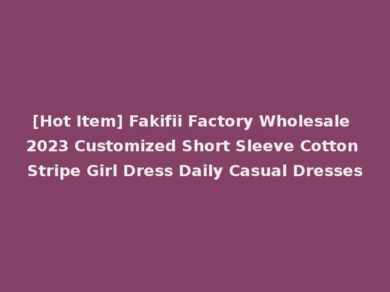[Hot Item] Fakifii Factory Wholesale 2023 Customized Short Sleeve Cotton Stripe Girl Dress Daily Casual Dresses