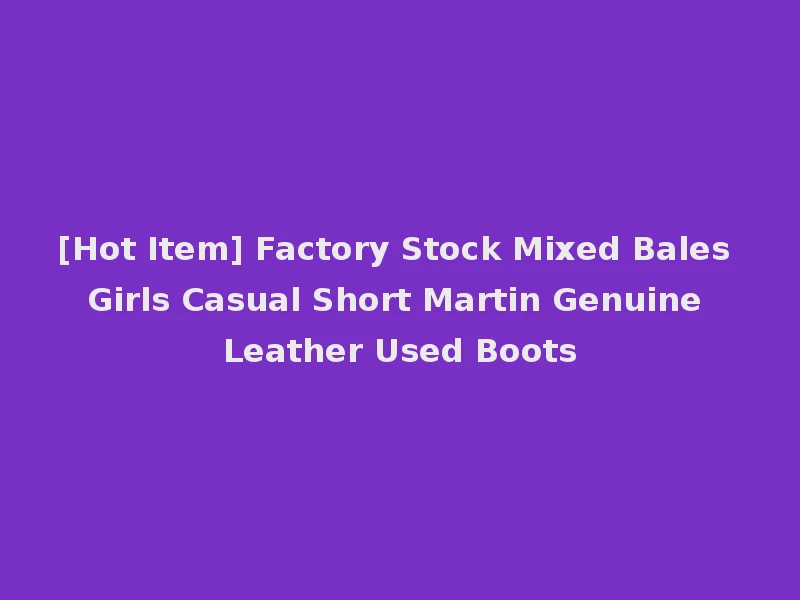 [Hot Item] Factory Stock Mixed Bales Girls Casual Short Martin Genuine Leather Used Boots