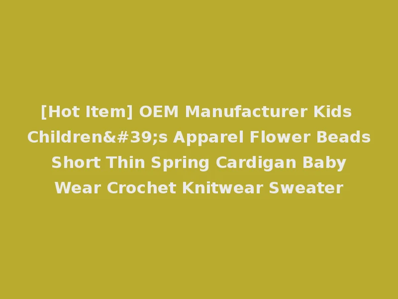 [Hot Item] OEM Manufacturer Kids Children's Apparel Flower Beads Short Thin Spring Cardigan Baby Wear Crochet Knitwear Sweater