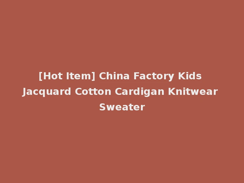 [Hot Item] China Factory Kids Jacquard Cotton Cardigan Knitwear Sweater