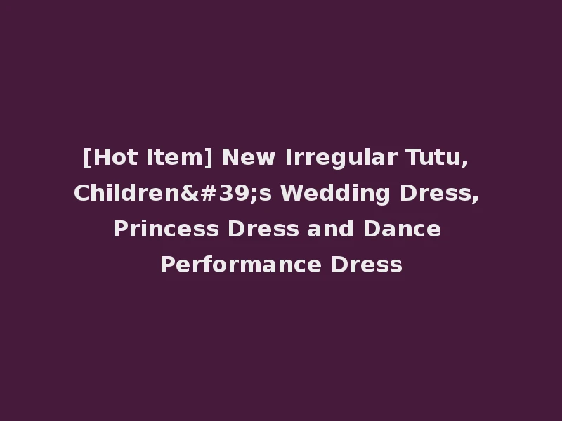 [Hot Item] New Irregular Tutu, Children's Wedding Dress, Princess Dress and Dance Performance Dress