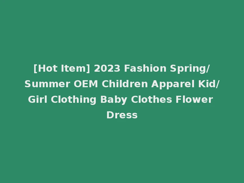 [Hot Item] 2023 Fashion Spring/Summer OEM Children Apparel Kid/Girl Clothing Baby Clothes Flower Dress
