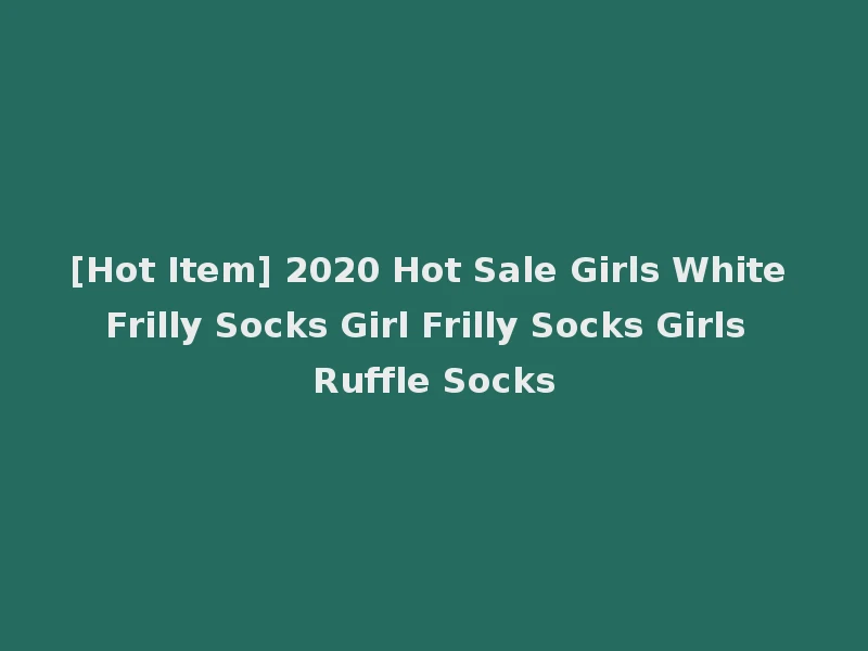 [Hot Item] 2020 Hot Sale Girls White Frilly Socks Girl Frilly Socks Girls Ruffle Socks