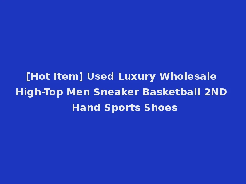 [Hot Item] Used Luxury Wholesale High-Top Men Sneaker Basketball 2ND Hand Sports Shoes