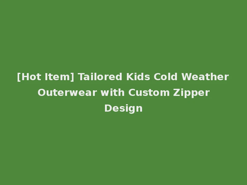 [Hot Item] Tailored Kids Cold Weather Outerwear with Custom Zipper Design