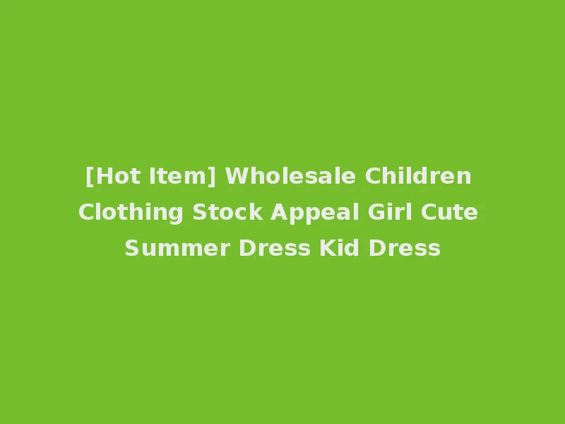 [Hot Item] Wholesale Children Clothing Stock Appeal Girl Cute Summer Dress Kid Dress