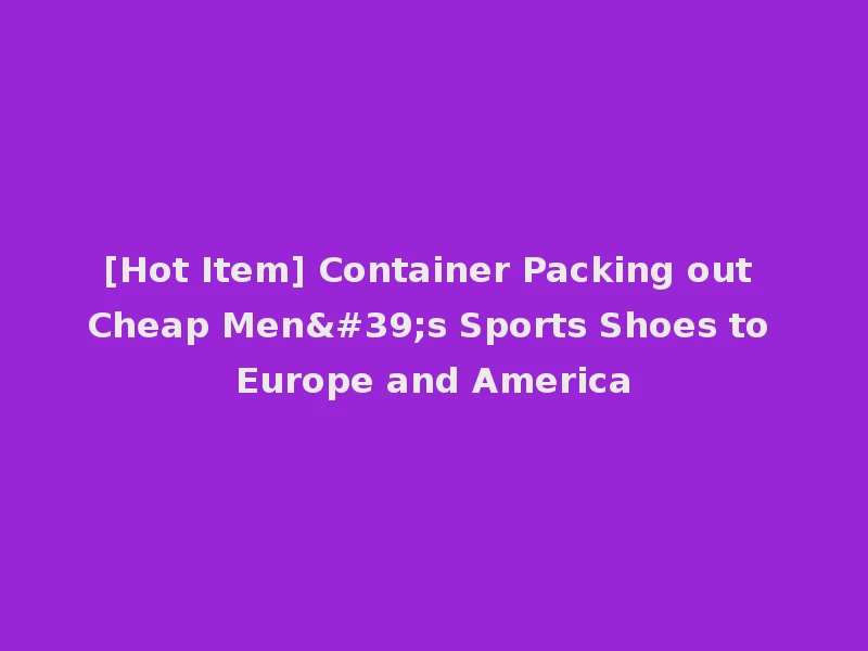 [Hot Item] Container Packing out Cheap Men's Sports Shoes to Europe and America